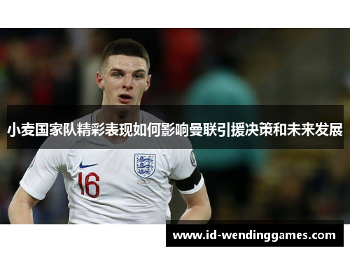 小麦国家队精彩表现如何影响曼联引援决策和未来发展