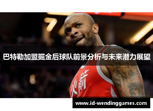 巴特勒加盟掘金后球队前景分析与未来潜力展望