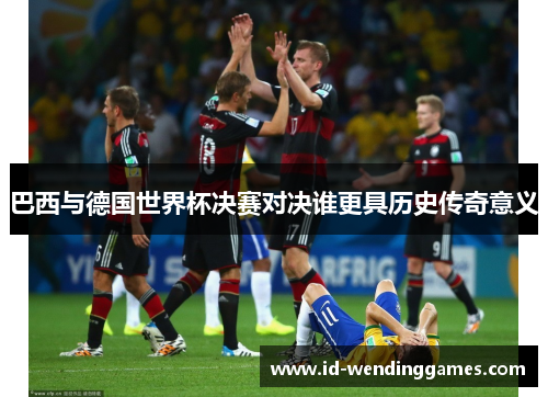 巴西与德国世界杯决赛对决谁更具历史传奇意义