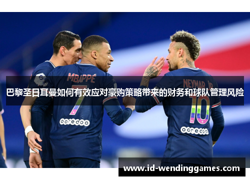 巴黎圣日耳曼如何有效应对豪购策略带来的财务和球队管理风险