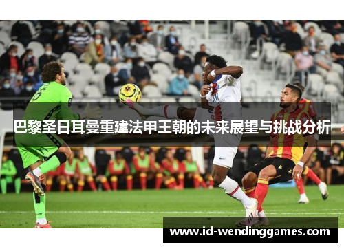 巴黎圣日耳曼重建法甲王朝的未来展望与挑战分析