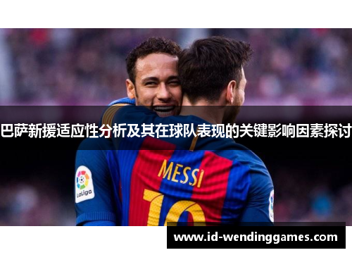 巴萨新援适应性分析及其在球队表现的关键影响因素探讨