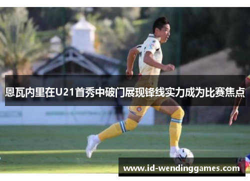 恩瓦内里在U21首秀中破门展现锋线实力成为比赛焦点