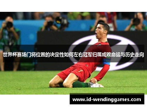 世界杯赛场门将位置的决定性如何左右冠军归属成败命运与历史走向