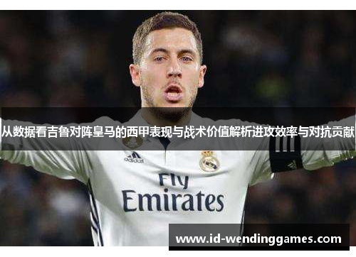 从数据看吉鲁对阵皇马的西甲表现与战术价值解析进攻效率与对抗贡献