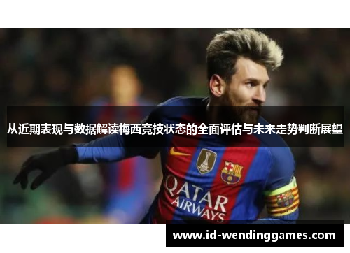 从近期表现与数据解读梅西竞技状态的全面评估与未来走势判断展望