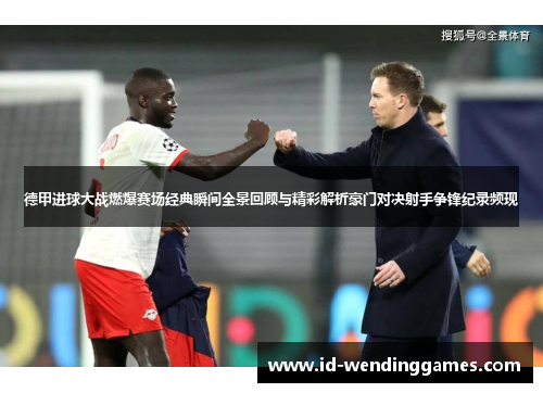 德甲进球大战燃爆赛场经典瞬间全景回顾与精彩解析豪门对决射手争锋纪录频现