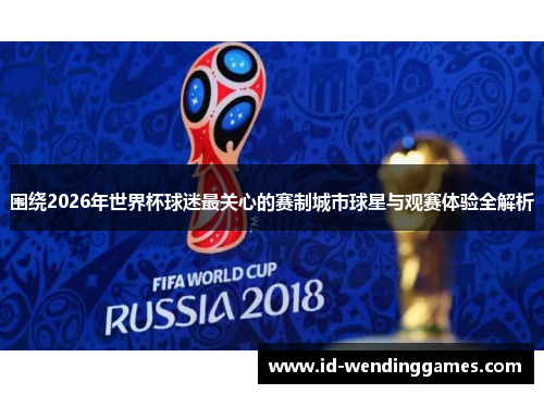 围绕2026年世界杯球迷最关心的赛制城市球星与观赛体验全解析 围绕2026年世界杯球迷最关心的赛制城市球星与观赛体验全解析