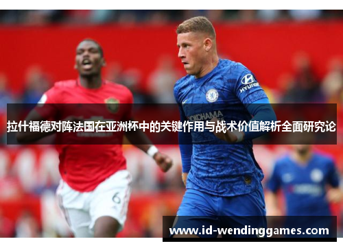 拉什福德对阵法国在亚洲杯中的关键作用与战术价值解析全面研究论
