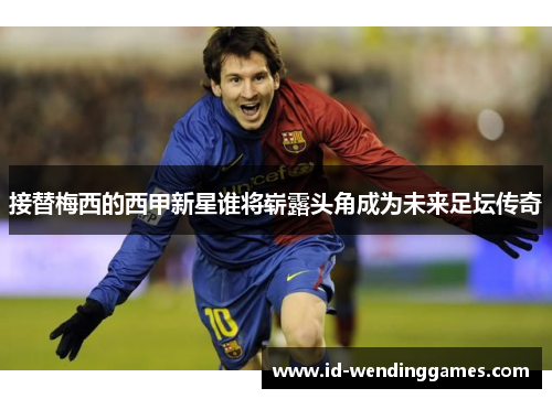 接替梅西的西甲新星谁将崭露头角成为未来足坛传奇