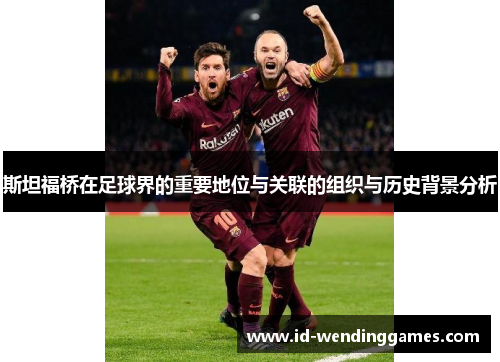 斯坦福桥在足球界的重要地位与关联的组织与历史背景分析