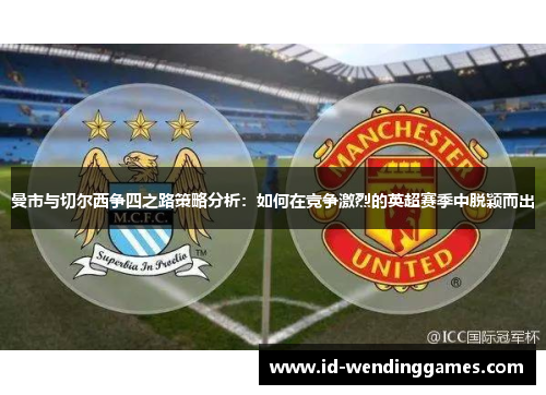 曼市与切尔西争四之路策略分析：如何在竞争激烈的英超赛季中脱颖而出