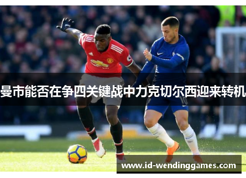 曼市能否在争四关键战中力克切尔西迎来转机