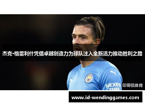 杰克·格雷利什凭借卓越创造力为球队注入全新活力推动胜利之路