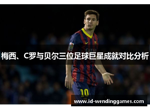 梅西、C罗与贝尔三位足球巨星成就对比分析
