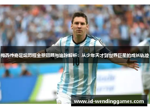 梅西传奇足坛历程全景回顾与追踪解析：从少年天才到世界巨星的成长轨迹