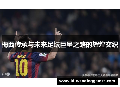 梅西传承与未来足坛巨星之路的辉煌交织