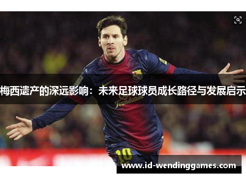 梅西遗产的深远影响：未来足球球员成长路径与发展启示