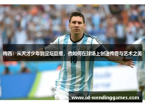 梅西:从天才少年到足坛巨星,他如何在球场上创造传奇与艺术之美 梅西:从天才少年到足坛巨星,他如何在球场上创造传奇与艺术之美