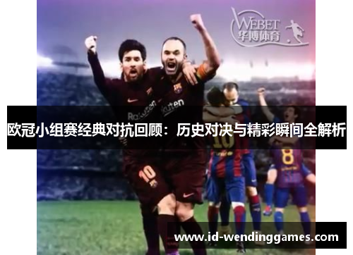 欧冠小组赛经典对抗回顾：历史对决与精彩瞬间全解析