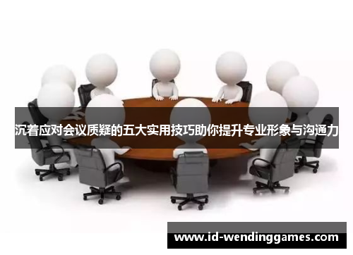 沉着应对会议质疑的五大实用技巧助你提升专业形象与沟通力