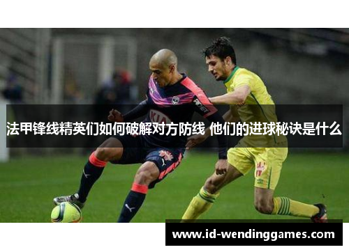 法甲锋线精英们如何破解对方防线 他们的进球秘诀是什么