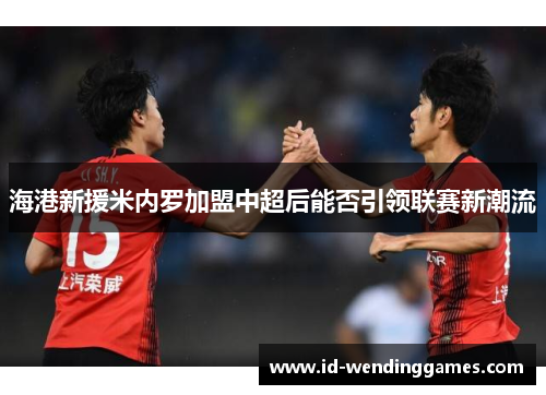 海港新援米内罗加盟中超后能否引领联赛新潮流