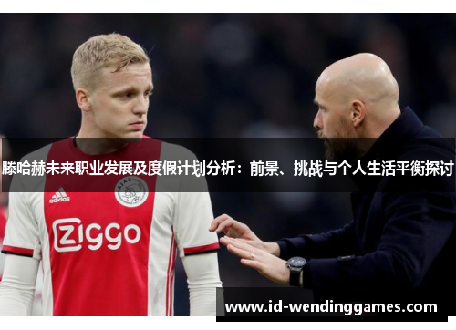 滕哈赫未来职业发展及度假计划分析：前景、挑战与个人生活平衡探讨