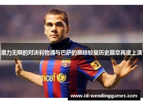 潜力无限的对决利物浦与巴萨的巅峰较量历史篇章再度上演